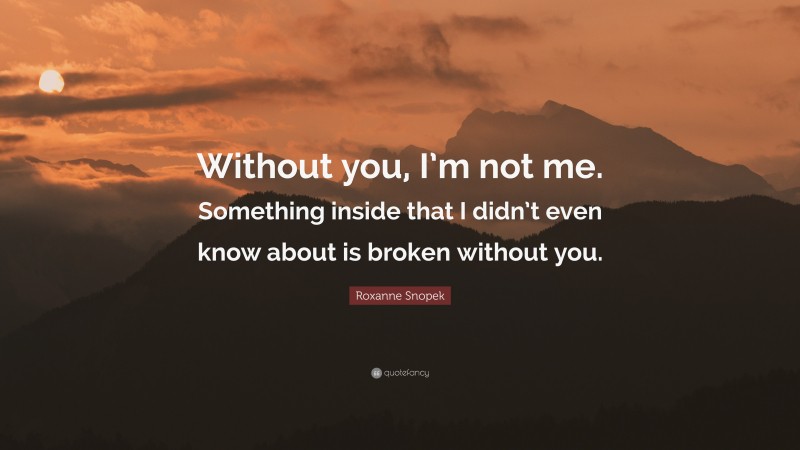 Roxanne Snopek Quote: “Without you, I’m not me. Something inside that I didn’t even know about is broken without you.”