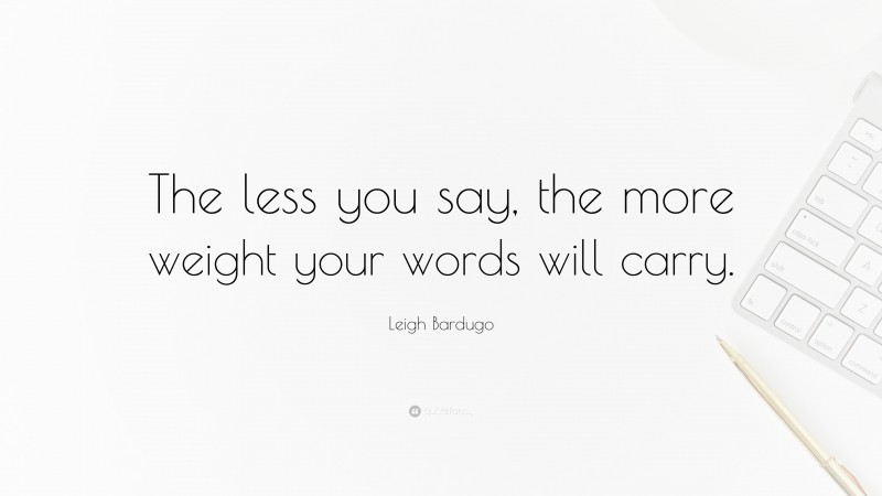 Leigh Bardugo Quote: “The less you say, the more weight your words will carry.”