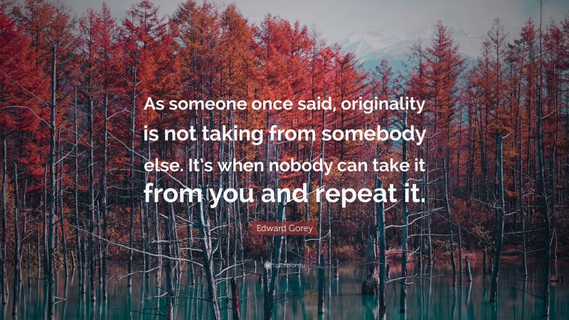 Edward Gorey Quote: “As someone once said, originality is not taking from somebody else. It’s when nobody can take it from you and repeat it.”