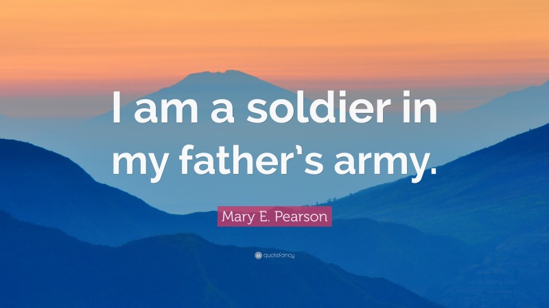 Mary E. Pearson Quote: “I am a soldier in my father’s army.”