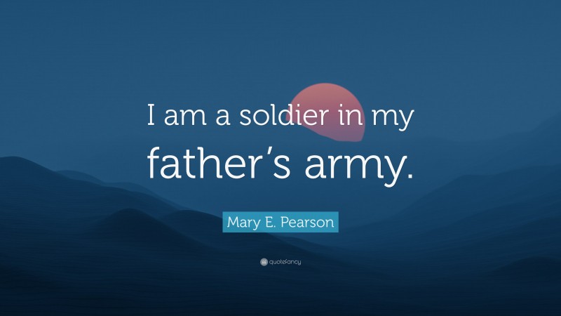 Mary E. Pearson Quote: “I am a soldier in my father’s army.”