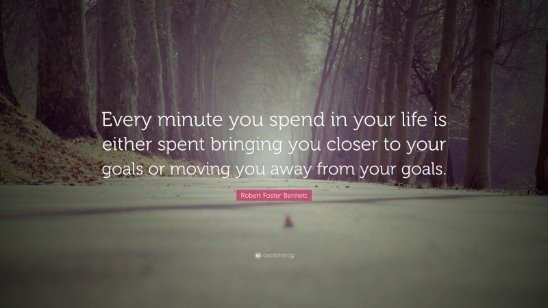 Robert Foster Bennett Quote: “Every minute you spend in your life is either spent bringing you closer to your goals or moving you away from your goals.”