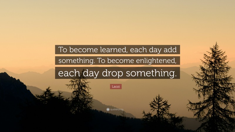 Laozi Quote: “To become learned, each day add something. To become enlightened, each day drop something.”