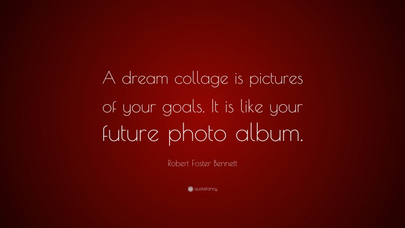 Robert Foster Bennett Quote: “A dream collage is pictures of your goals. It is like your future photo album.”