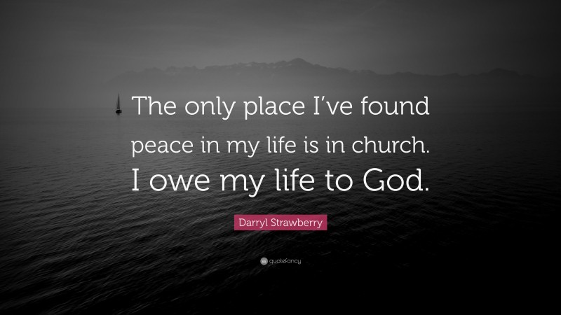 Darryl Strawberry Quote: “The only place I’ve found peace in my life is in church. I owe my life to God.”
