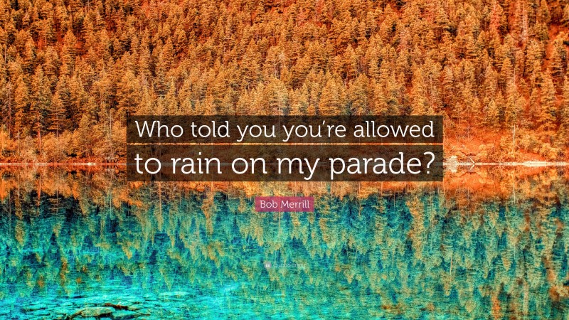 Bob Merrill Quote: “Who told you you’re allowed to rain on my parade?”