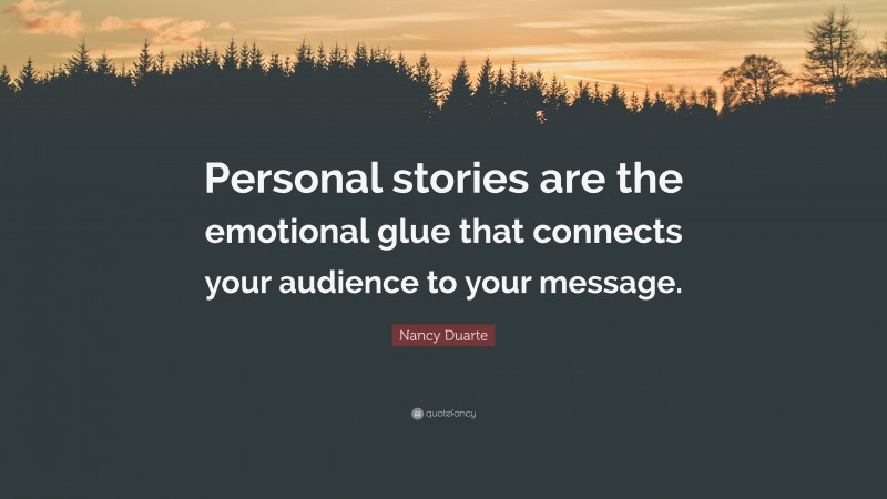 Nancy Duarte Quote: “Personal stories are the emotional glue that connects your audience to your message.”