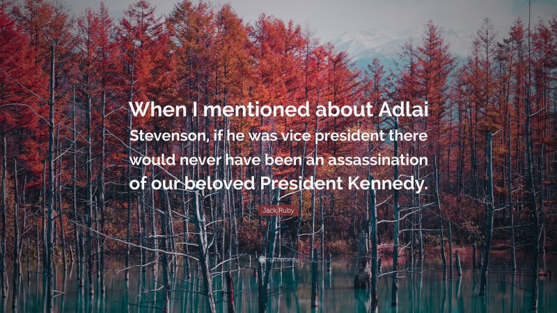 Jack Ruby Quote: “When I mentioned about Adlai Stevenson, if he was vice president there would never have been an assassination of our beloved President Kennedy.”