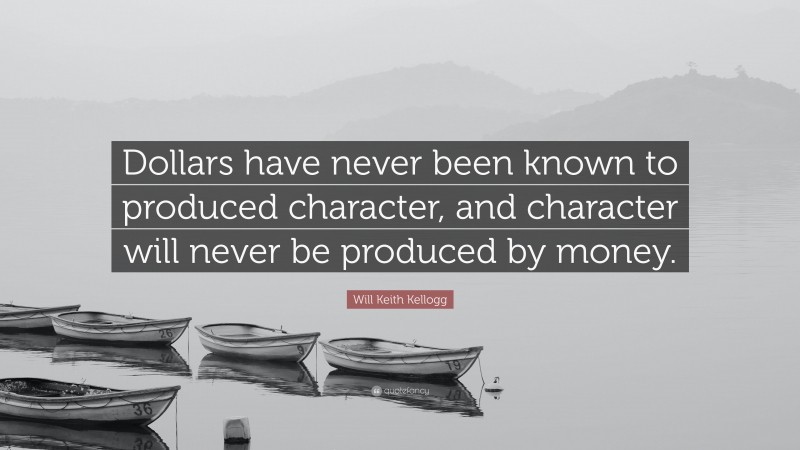 Will Keith Kellogg Quote: “Dollars have never been known to produced character, and character will never be produced by money.”