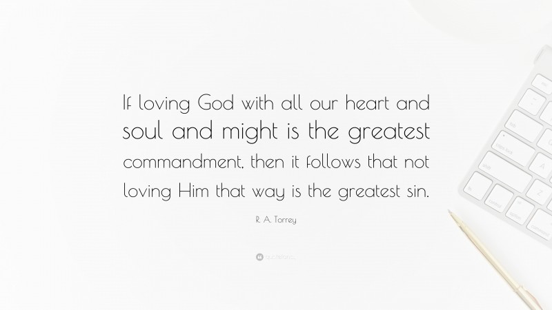 R. A. Torrey Quote: “If loving God with all our heart and soul and might is the greatest commandment, then it follows that not loving Him that way is the greatest sin.”