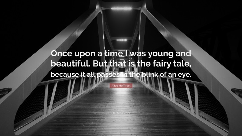 Alice Hoffman Quote: “Once upon a time I was young and beautiful. But that is the fairy tale, because it all passes in the blink of an eye.”