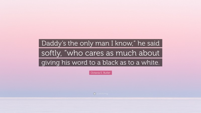 Octavia E. Butler Quote: “Daddy’s the only man I know,” he said softly, “who cares as much about giving his word to a black as to a white.”