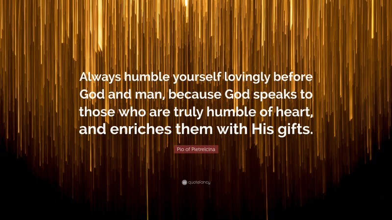 Pio of Pietrelcina Quote: “Always humble yourself lovingly before God and man, because God speaks to those who are truly humble of heart, and enriches them with His gifts.”