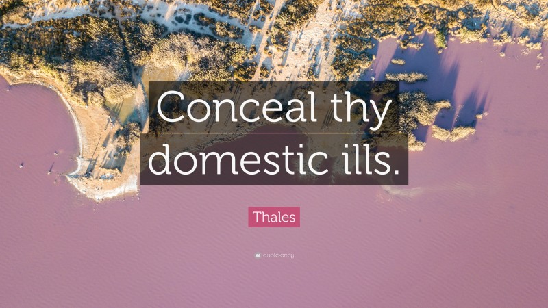 Thales Quote: “Conceal thy domestic ills.”