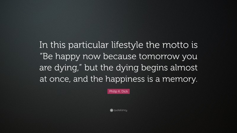 Philip K. Dick Quote: “In this particular lifestyle the motto is “Be happy now because tomorrow you are dying,” but the dying begins almost at once, and the happiness is a memory.”