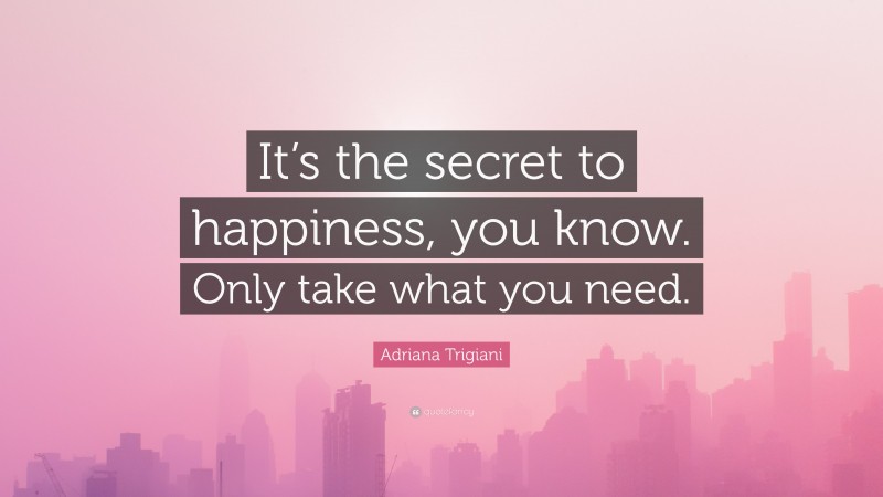 Adriana Trigiani Quote: “It’s the secret to happiness, you know. Only take what you need.”