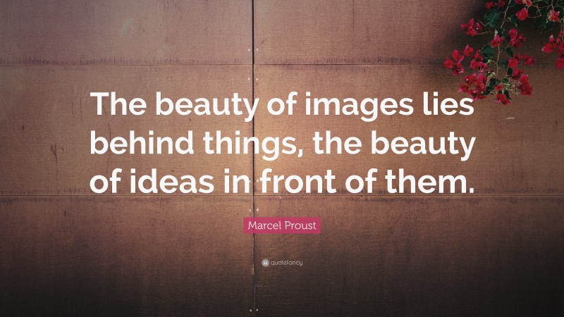 Marcel Proust Quote: “The beauty of images lies behind things, the beauty of ideas in front of them.”