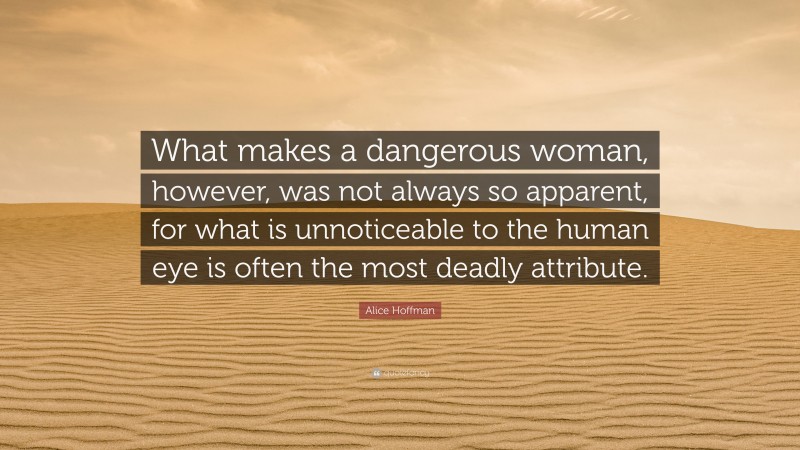Alice Hoffman Quote: “What makes a dangerous woman, however, was not always so apparent, for what is unnoticeable to the human eye is often the most deadly attribute.”