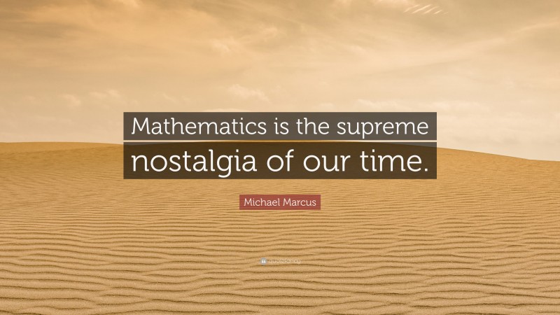 Michael Marcus Quote: “Mathematics is the supreme nostalgia of our time.”