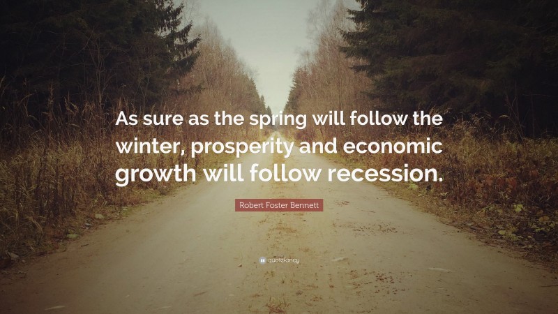 Robert Foster Bennett Quote: “As sure as the spring will follow the winter, prosperity and economic growth will follow recession.”