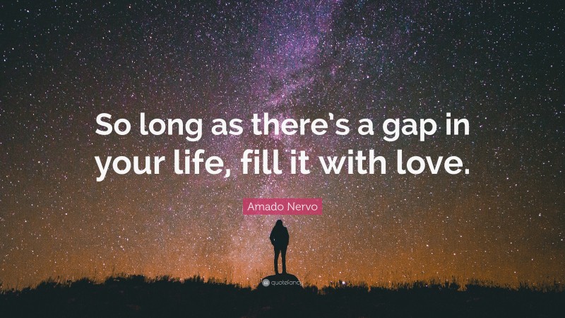 Amado Nervo Quote: “So long as there’s a gap in your life, fill it with love.”