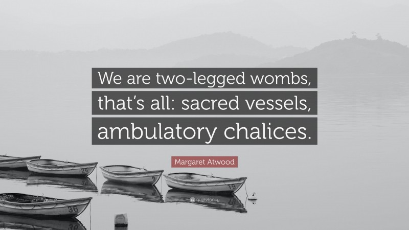 Margaret Atwood Quote: “We are two-legged wombs, that’s all: sacred vessels, ambulatory chalices.”