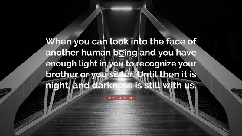 Henri J.M. Nouwen Quote: “When you can look into the face of another human being and you have enough light in you to recognize your brother or you sister. Until then it is night, and darkness is still with us.”
