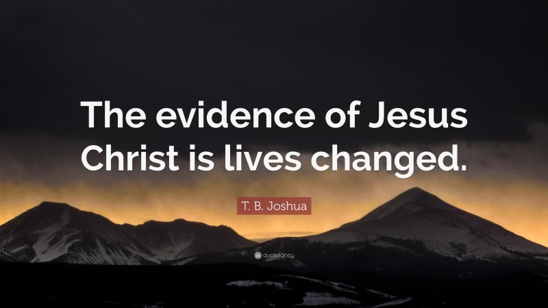 T. B. Joshua Quote: “The evidence of Jesus Christ is lives changed.”