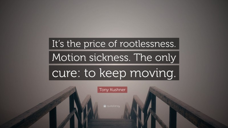 Tony Kushner Quote: “It’s the price of rootlessness. Motion sickness. The only cure: to keep moving.”