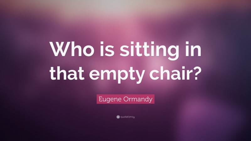 Eugene Ormandy Quote: “Who is sitting in that empty chair?”