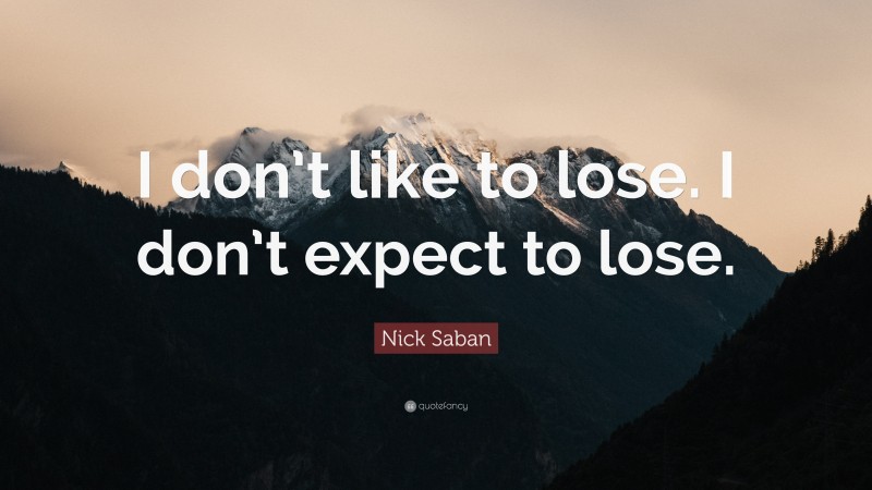 Nick Saban Quote: “I don’t like to lose. I don’t expect to lose.”