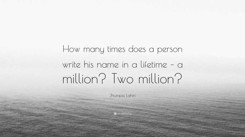 Jhumpa Lahiri Quote: “How many times does a person write his name in a lifetime – a million? Two million?”