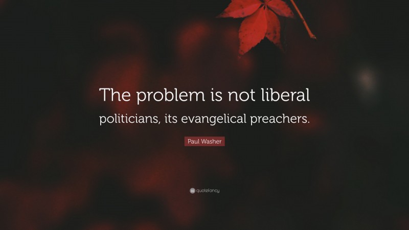 Paul Washer Quote: “The problem is not liberal politicians, its evangelical preachers.”