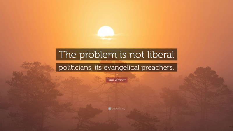 Paul Washer Quote: “The problem is not liberal politicians, its evangelical preachers.”