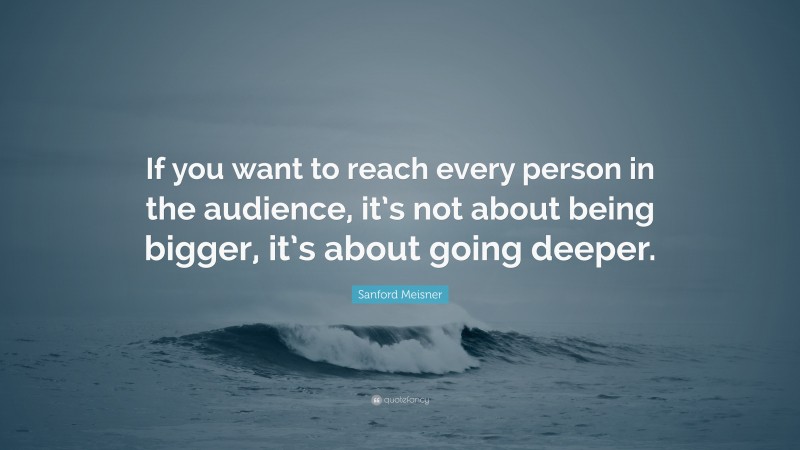Sanford Meisner Quote: “If you want to reach every person in the audience, it’s not about being bigger, it’s about going deeper.”