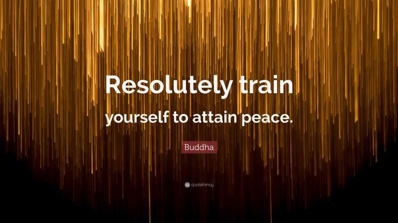 Buddha Quote: “Resolutely train yourself to attain peace.”