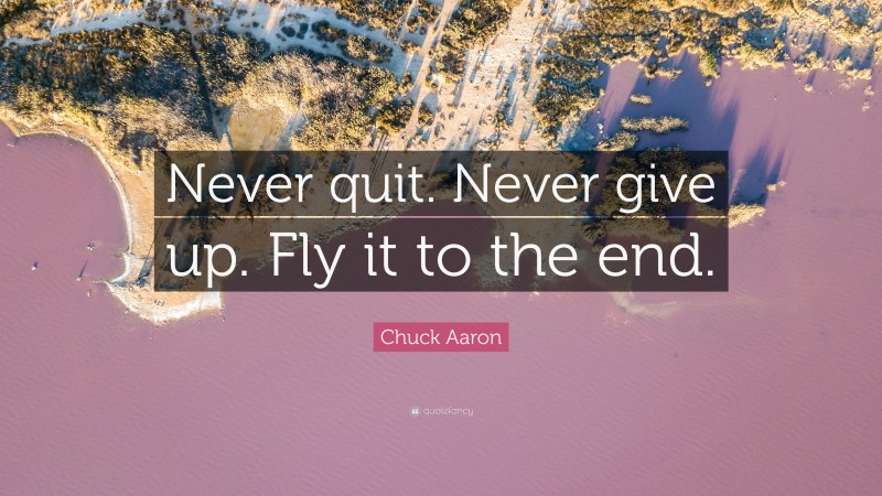 Chuck Aaron Quote: “Never quit. Never give up. Fly it to the end.”
