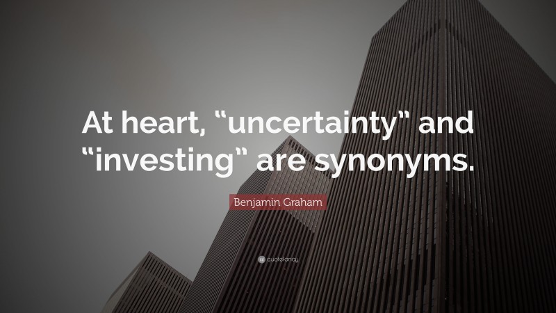 Benjamin Graham Quote: “At heart, “uncertainty” and “investing” are synonyms.”