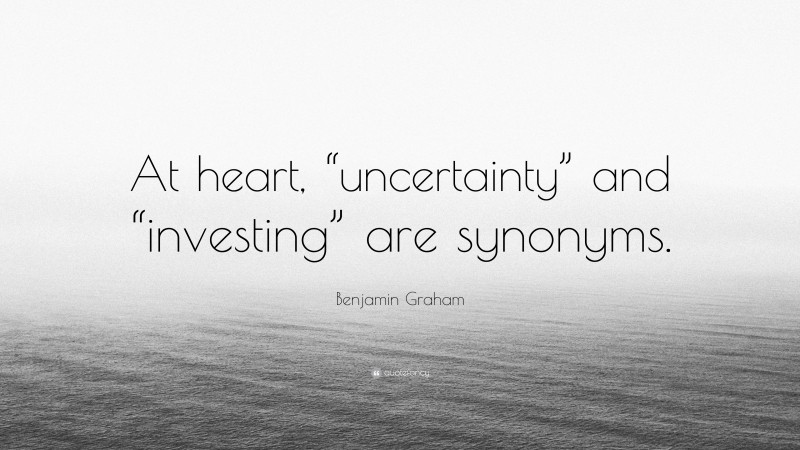 Benjamin Graham Quote: “At heart, “uncertainty” and “investing” are synonyms.”