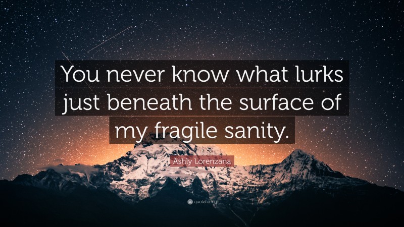 Ashly Lorenzana Quote: “You never know what lurks just beneath the surface of my fragile sanity.”