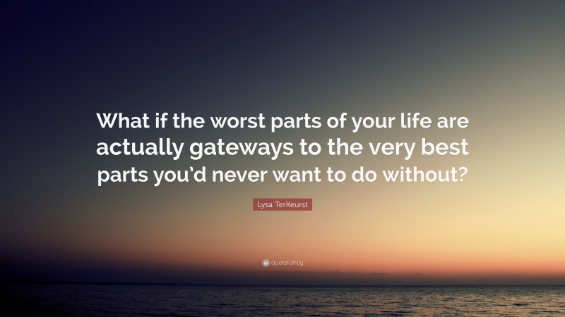 Lysa TerKeurst Quote: “What if the worst parts of your life are actually gateways to the very best parts you’d never want to do without?”