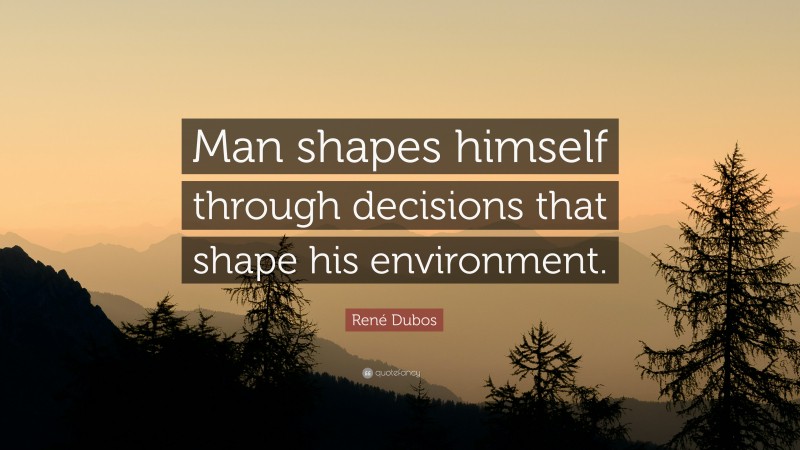 René Dubos Quote: “Man shapes himself through decisions that shape his environment.”