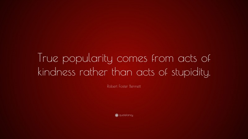 Robert Foster Bennett Quote: “True popularity comes from acts of kindness rather than acts of stupidity.”
