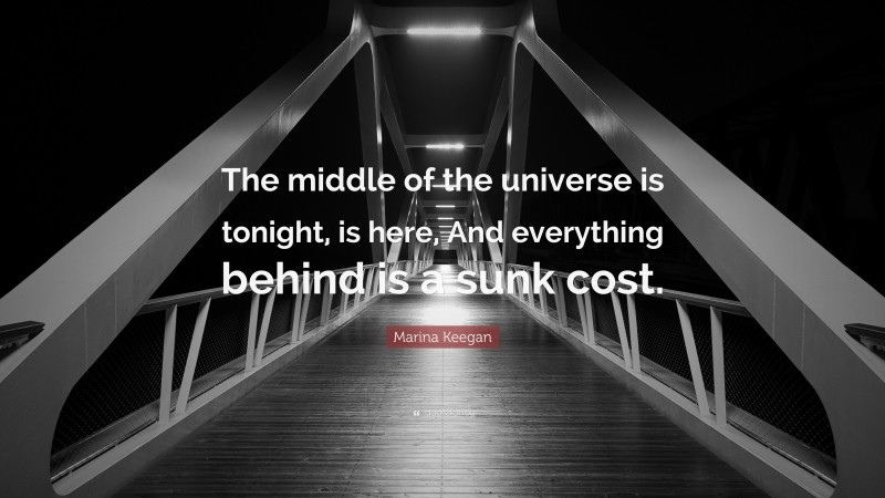 Marina Keegan Quote: “The middle of the universe is tonight, is here, And everything behind is a sunk cost.”