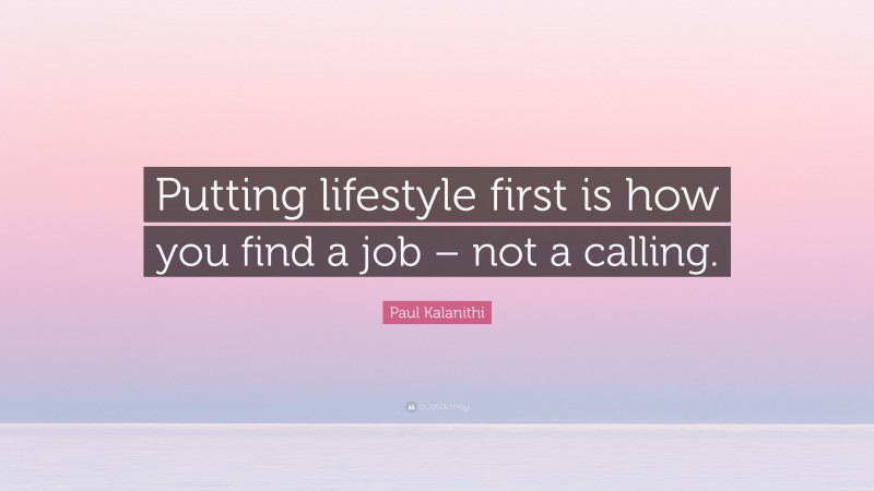 Paul Kalanithi Quote: “Putting lifestyle first is how you find a job – not a calling.”