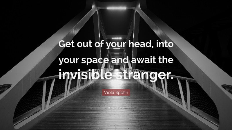 Viola Spolin Quote: “Get out of your head, into your space and await the invisible stranger.”