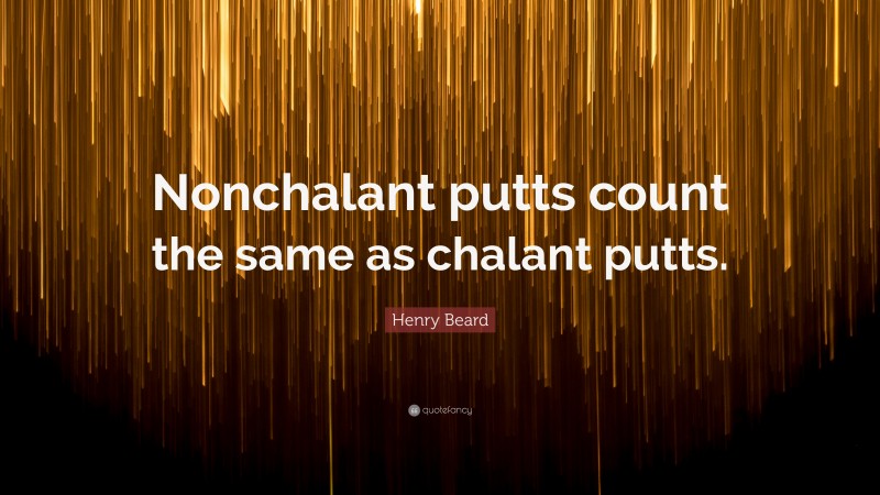 Henry Beard Quote: “Nonchalant putts count the same as chalant putts.”