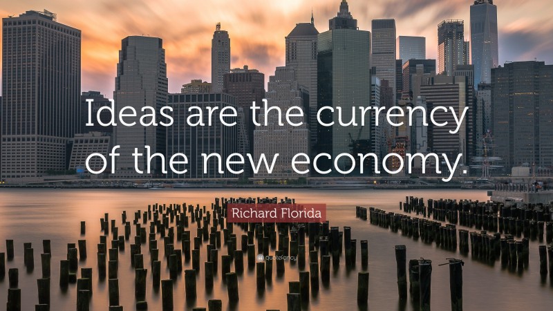 Richard Florida Quote: “Ideas are the currency of the new economy.”
