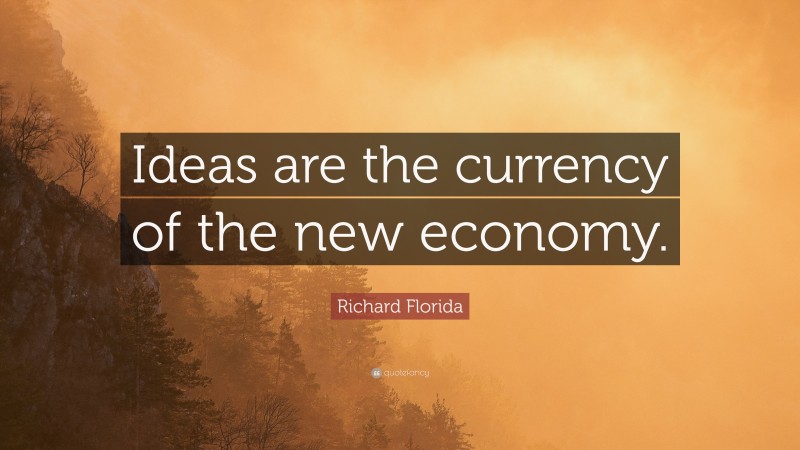 Richard Florida Quote: “Ideas are the currency of the new economy.”