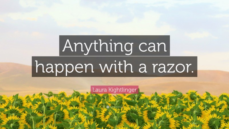 Laura Kightlinger Quote: “Anything can happen with a razor.”